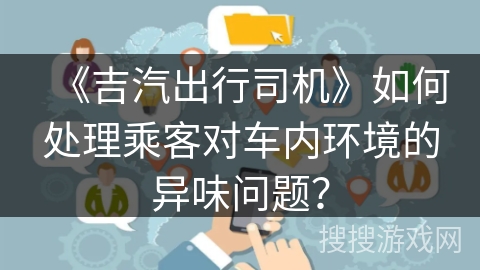《吉汽出行司机》如何处理乘客对车内环境的异味问题？
