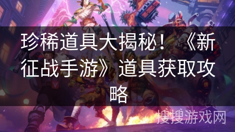 珍稀道具大揭秘！《新征战手游》道具获取攻略