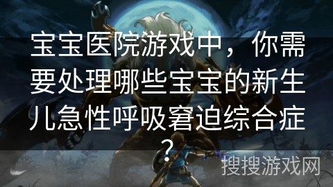 宝宝医院游戏中，你需要处理哪些宝宝的新生儿急性呼吸窘迫综合症？