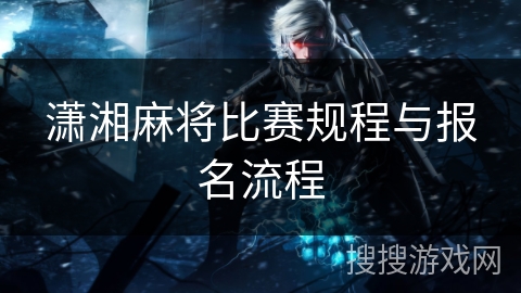 潇湘麻将比赛规程与报名流程