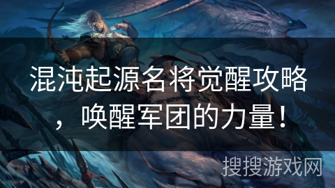 混沌起源名将觉醒攻略，唤醒军团的力量！