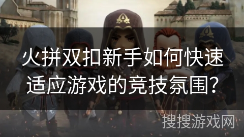 火拼双扣新手如何快速适应游戏的竞技氛围？