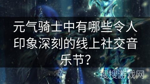 元气骑士中有哪些令人印象深刻的线上社交音乐节？