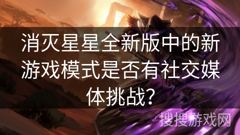 消灭星星全新版中的新游戏模式是否有社交媒体挑战？