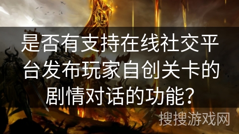 是否有支持在线社交平台发布玩家自创关卡的剧情对话的功能？