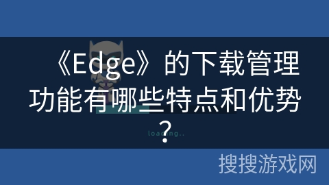《Edge》的下载管理功能有哪些特点和优势？
