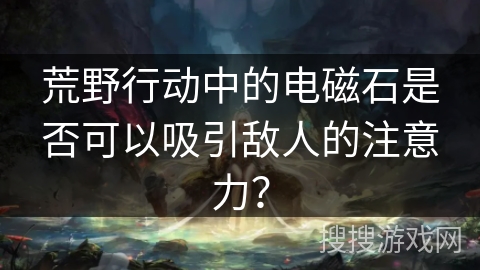 荒野行动中的电磁石是否可以吸引敌人的注意力？