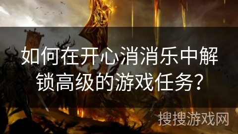如何在开心消消乐中解锁高级的游戏任务？