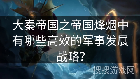 大秦帝国之帝国烽烟中有哪些高效的军事发展战略？