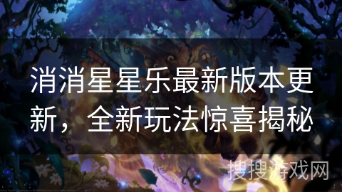 消消星星乐最新版本更新，全新玩法惊喜揭秘