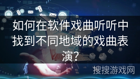 如何在软件戏曲听听中找到不同地域的戏曲表演？