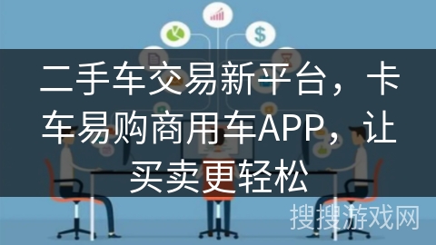 二手车交易新平台，卡车易购商用车APP，让买卖更轻松