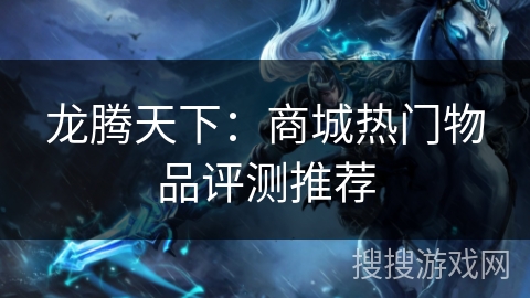 龙腾天下：商城热门物品评测推荐
