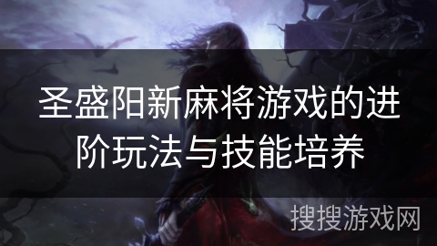 圣盛阳新麻将游戏的进阶玩法与技能培养