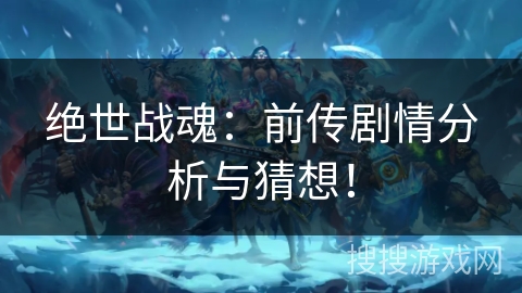 绝世战魂：前传剧情分析与猜想！