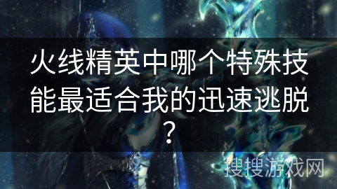 火线精英中哪个特殊技能最适合我的迅速逃脱？