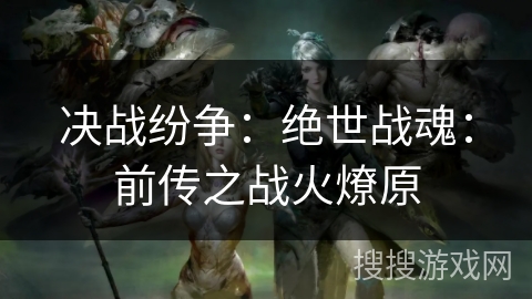 决战纷争：绝世战魂：前传之战火燎原