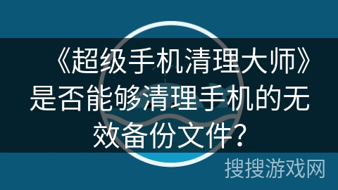 《超级手机清理大师》是否能够清理手机的无效备份文件？