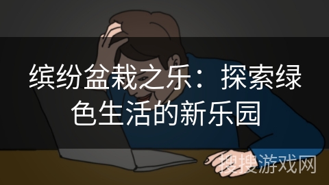 缤纷盆栽之乐：探索绿色生活的新乐园