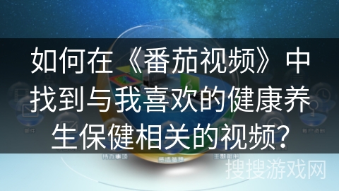 如何在《番茄视频》中找到与我喜欢的健康养生保健相关的视频？