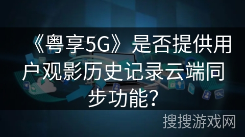 《粤享5G》是否提供用户观影历史记录云端同步功能？