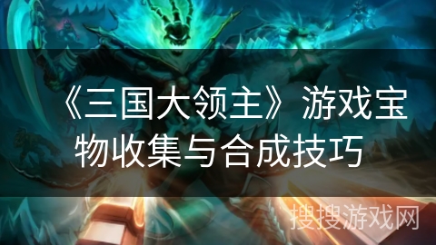 《三国大领主》游戏宝物收集与合成技巧