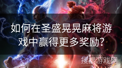 如何在圣盛晃晃麻将游戏中赢得更多奖励？