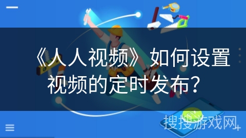 《人人视频》如何设置视频的定时发布？