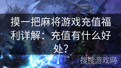 摸一把麻将游戏充值福利详解：充值有什么好处？