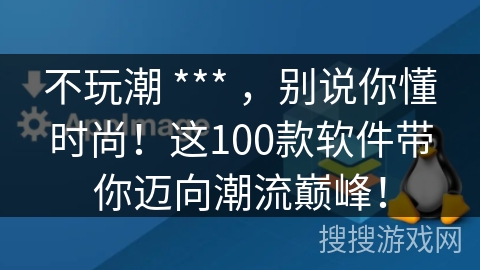 不玩潮 *** ，别说你懂时尚！这100款软件带你迈向潮流巅峰！