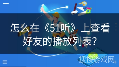 怎么在《51听》上查看好友的播放列表？