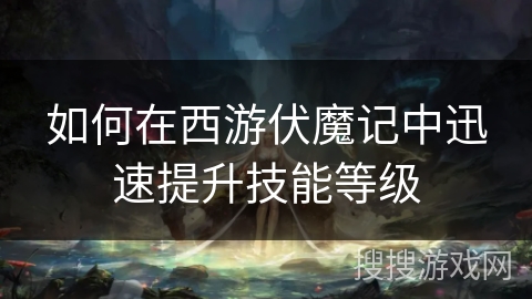 如何在西游伏魔记中迅速提升技能等级