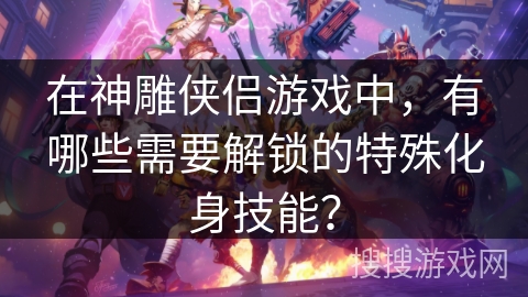 在神雕侠侣游戏中，有哪些需要解锁的特殊化身技能？