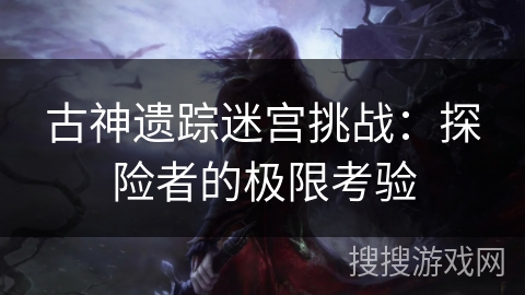 古神遗踪迷宫挑战：探险者的极限考验