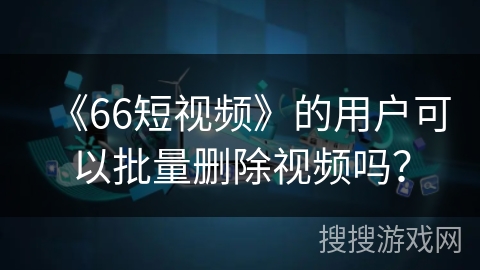 《66短视频》的用户可以批量删除视频吗？