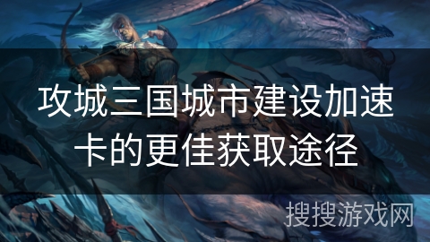 攻城三国城市建设加速卡的更佳获取途径