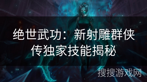 绝世武功：新射雕群侠传独家技能揭秘