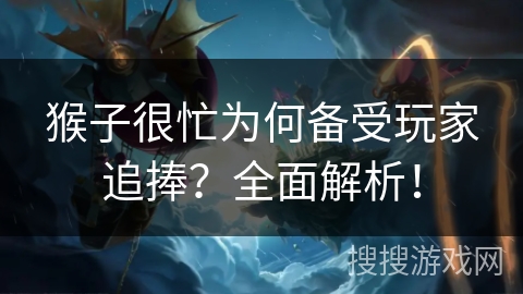 猴子很忙为何备受玩家追捧？全面解析！