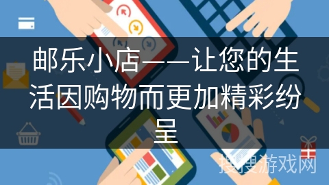 邮乐小店——让您的生活因购物而更加精彩纷呈