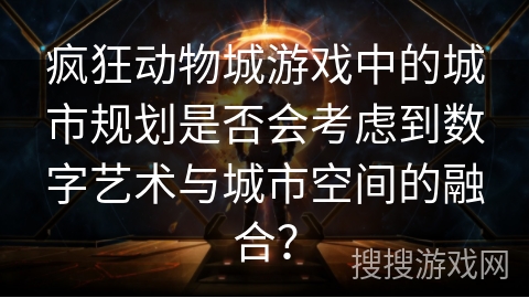 疯狂动物城游戏中的城市规划是否会考虑到数字艺术与城市空间的融合？