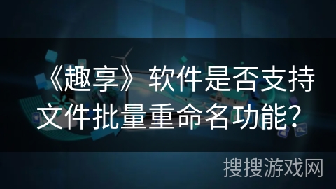 《趣享》软件是否支持文件批量重命名功能？