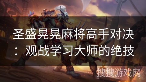 圣盛晃晃麻将高手对决：观战学习大师的绝技