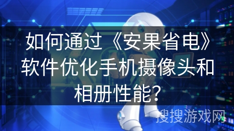 如何通过《安果省电》软件优化手机摄像头和相册性能？