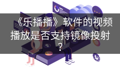 《乐播播》软件的视频播放是否支持镜像投射？