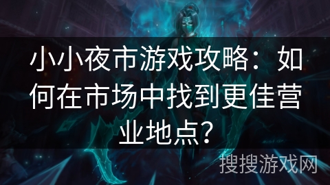 小小夜市游戏攻略：如何在市场中找到更佳营业地点？
