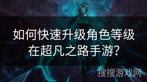 如何快速升级角色等级在超凡之路手游？