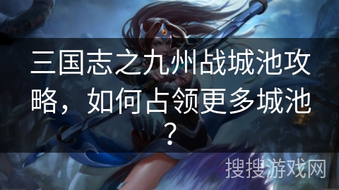 三国志之九州战城池攻略，如何占领更多城池？