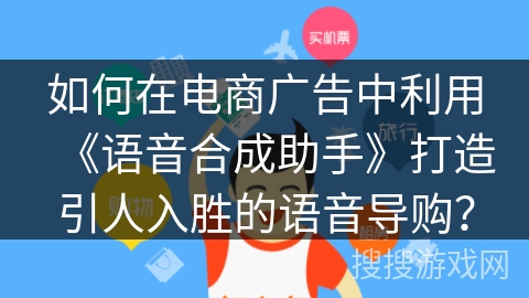 如何在电商广告中利用《语音合成助手》打造引人入胜的语音导购？