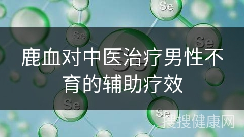 鹿血对中医治疗男性不育的辅助疗效