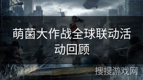 萌菌大作战全球联动活动回顾